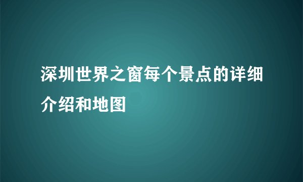 深圳世界之窗每个景点的详细介绍和地图