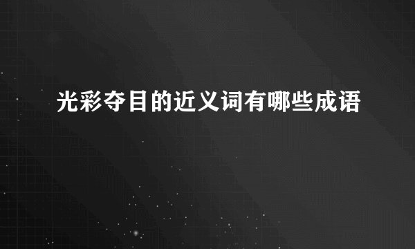 光彩夺目的近义词有哪些成语
