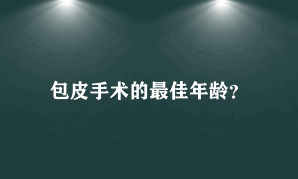 包皮手术的最佳年龄？