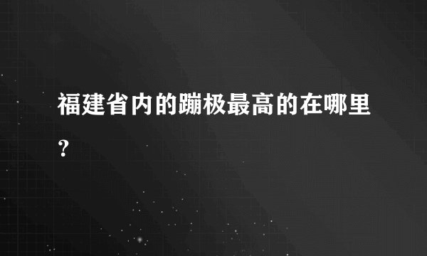 福建省内的蹦极最高的在哪里？