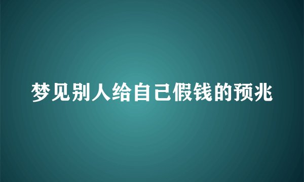 梦见别人给自己假钱的预兆