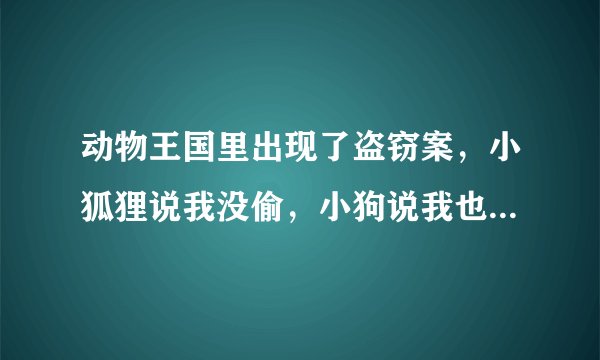 动物王国里出现了盗窃案，小狐狸说我没偷，小狗说我也没偷，小猪说小狐狸说的是真话，它们之中只有一个说
