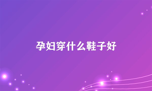 孕妇穿什么鞋子好