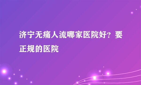 济宁无痛人流哪家医院好？要正规的医院