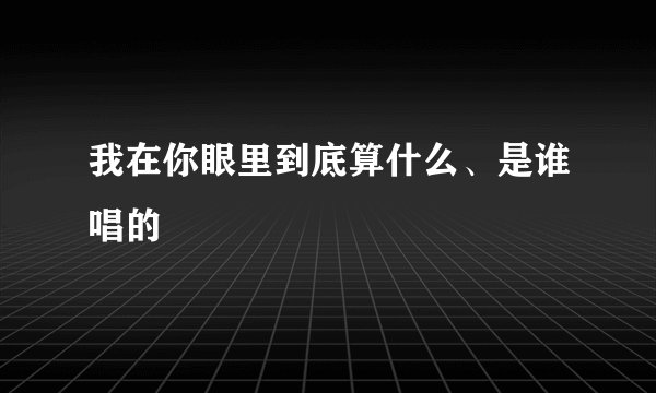 我在你眼里到底算什么、是谁唱的