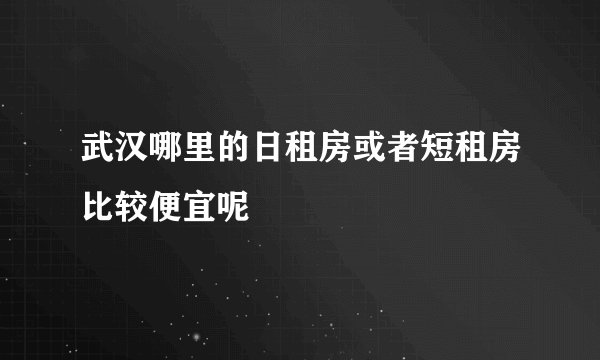 武汉哪里的日租房或者短租房比较便宜呢