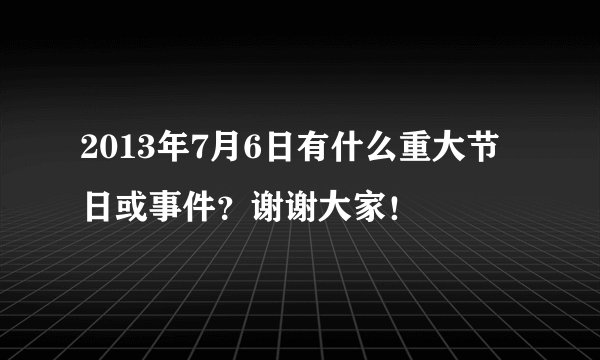 2013年7月6日有什么重大节日或事件？谢谢大家！