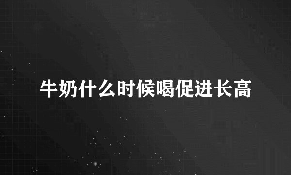 牛奶什么时候喝促进长高