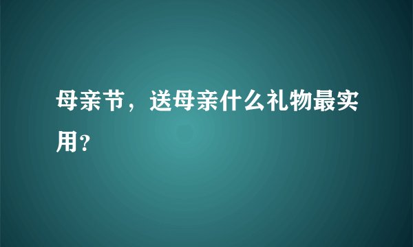 母亲节，送母亲什么礼物最实用？