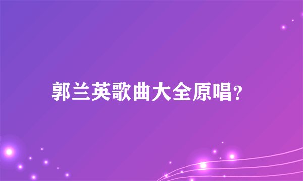 郭兰英歌曲大全原唱?