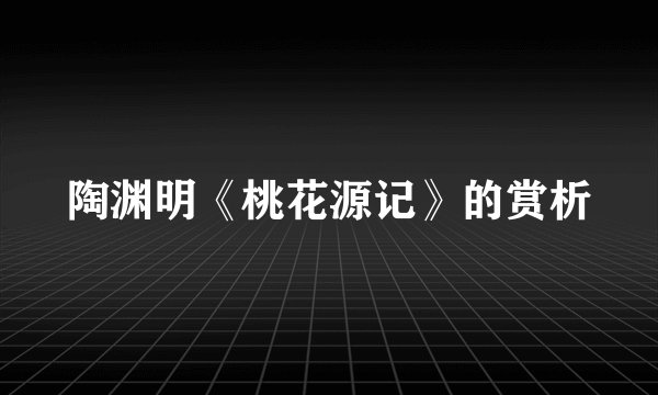 陶渊明《桃花源记》的赏析