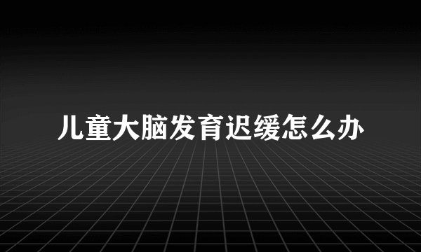 儿童大脑发育迟缓怎么办