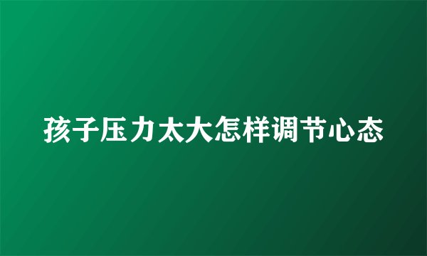 孩子压力太大怎样调节心态