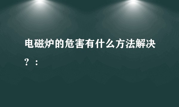 电磁炉的危害有什么方法解决？：