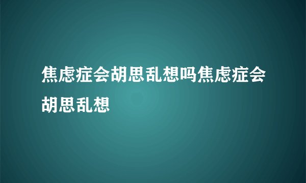焦虑症会胡思乱想吗焦虑症会胡思乱想