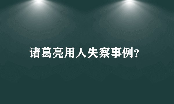 诸葛亮用人失察事例？