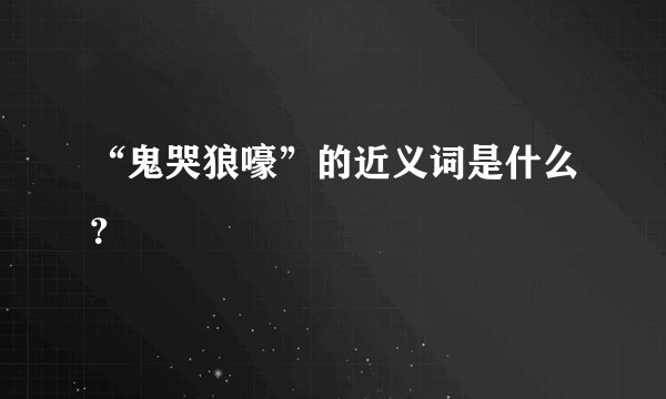 “鬼哭狼嚎”的近义词是什么？