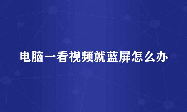 电脑一看视频就蓝屏怎么办