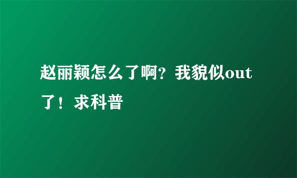 赵丽颖怎么了啊？我貌似out了！求科普