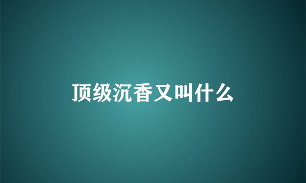 顶级沉香又叫什么