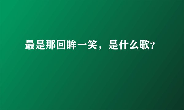 最是那回眸一笑，是什么歌？