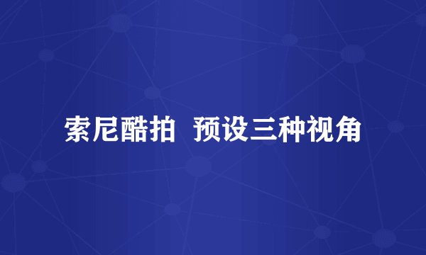 索尼酷拍  预设三种视角