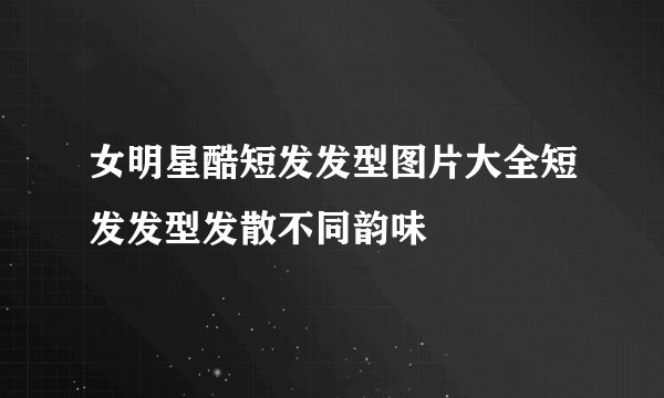 女明星酷短发发型图片大全短发发型发散不同韵味