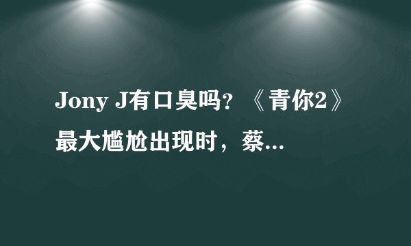 Jony J有口臭吗?《青你2》最大尴尬出现时,蔡徐坤等导师怎么应对?