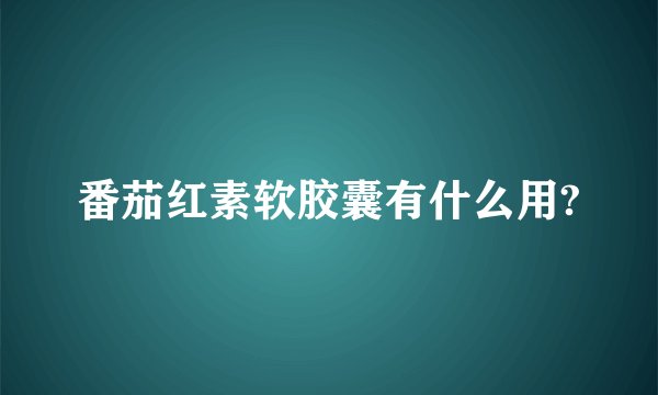 番茄红素软胶囊有什么用?