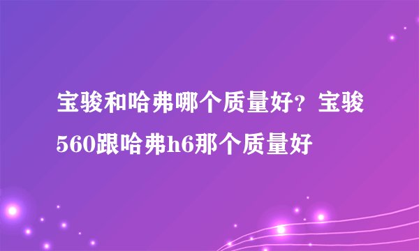 宝骏和哈弗哪个质量好？宝骏560跟哈弗h6那个质量好