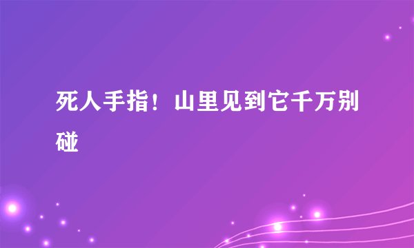 死人手指！山里见到它千万别碰