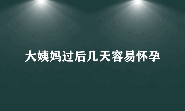 大姨妈过后几天容易怀孕
