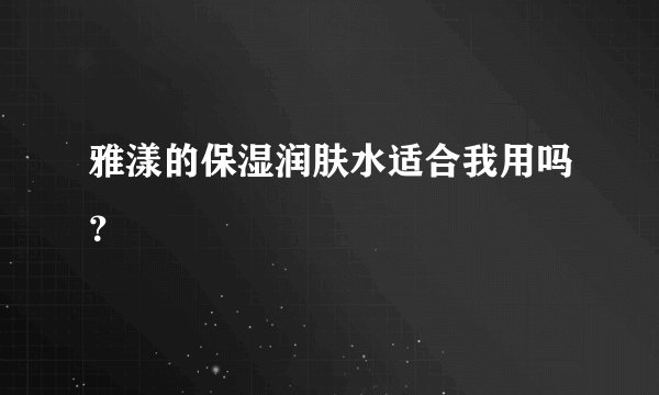 雅漾的保湿润肤水适合我用吗？