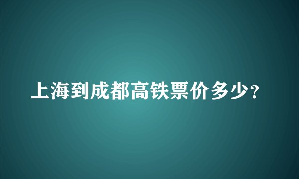 上海到成都高铁票价多少？