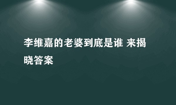 李维嘉的老婆到底是谁 来揭晓答案