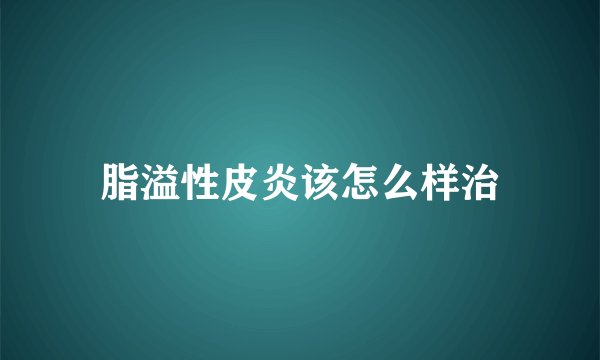 脂溢性皮炎该怎么样治