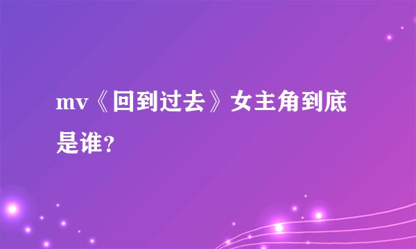 mv《回到过去》女主角到底是谁？