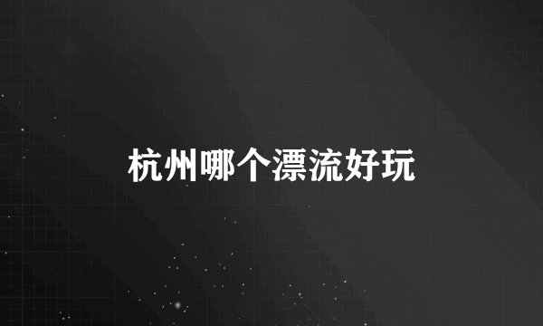 杭州哪个漂流好玩