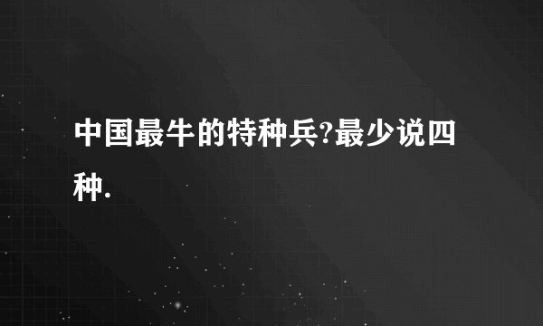 中国最牛的特种兵?最少说四种.