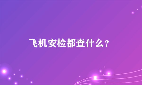 飞机安检都查什么？