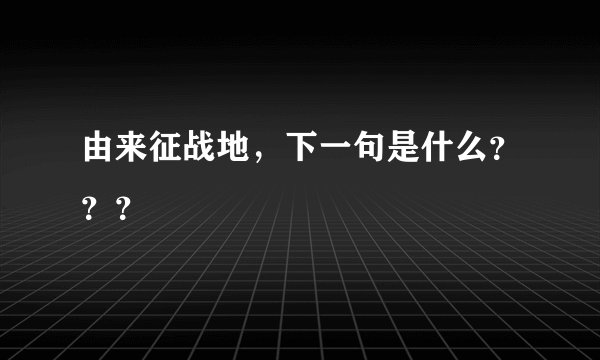 由来征战地，下一句是什么？？？
