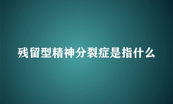 残留型精神分裂症是指什么