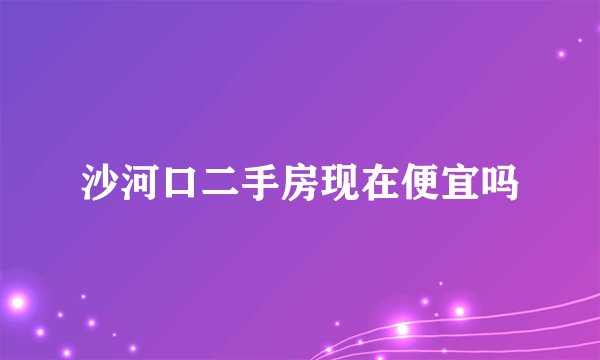 沙河口二手房现在便宜吗