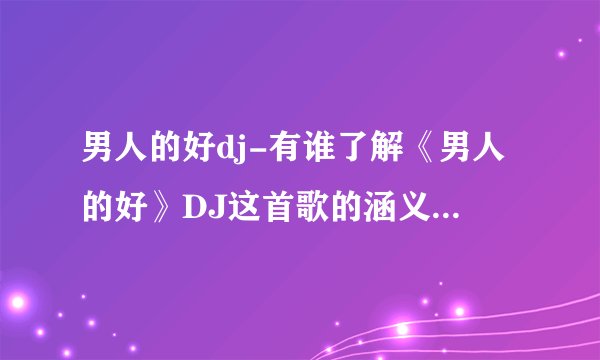 男人的好dj-有谁了解《男人的好》DJ这首歌的涵义啊?有?