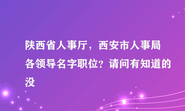 陕西省人事厅，西安市人事局各领导名字职位？请问有知道的没