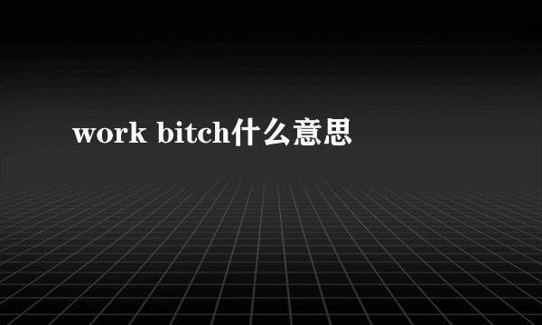 work bitch什么意思