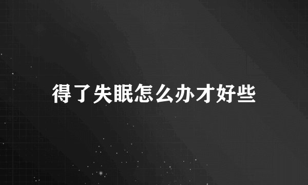 得了失眠怎么办才好些