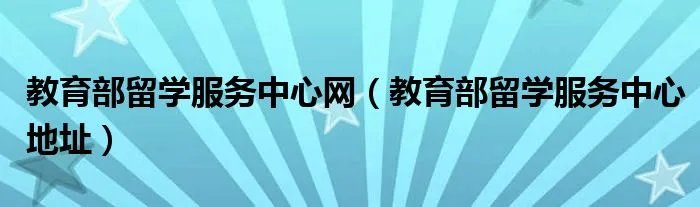 教育部留学服务中心网（教育部留学服务中心地址）