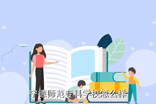 宁德师范高等专科学校,宁德师范学院怎么样