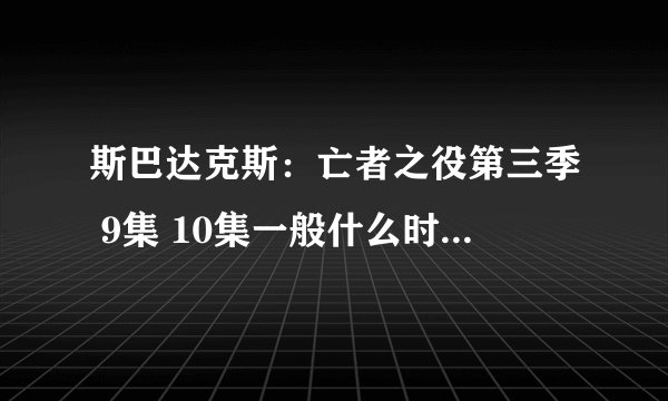 斯巴达克斯：亡者之役第三季 9集 10集一般什么时候更新啊！